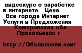 видеокурс о заработке в интернете › Цена ­ 970 - Все города Интернет » Услуги и Предложения   . Кемеровская обл.,Прокопьевск г.